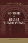 Geschichte der Wiener Marktordnungen. Vom sechzehnten Jahrhundert an bis zu Ende des achtzehnten. Aus Urkunden entwickelt von Alexander Gigl