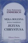 M?ka bolesna Pana naszego Jezusa Chrystusa. Pod?ug rozmy?la? Anny-Katarzyny Emmerich. Wierny przek?ad z orygina?u niemieckiego przez M. B. C