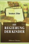 Die Regierung der Kinder. Für gebildete Aeltern, Lehrer und Studirende bearbeitet von Dr. Tuisco Ziller
