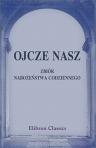 Ojcze nasz. Zbiór nabo?e?stwa codziennego z dodaniem Koronki i Ró?a?ców do N. M. P. i Pana Jezusa, Drogi Krzy?a Jezusowego, Gorzkich ?ali, Pie?ni i ?ywotów ?w. Pa?skich