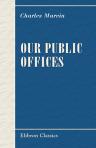 Our Public Offices. Embodying an Account of the Disclosure of the Anglo-Russian Agreement and the Unrevealed Secret Treaty of May 31st, 1878