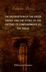 The Destruction of the Greek Empire and the Story of the Capture of Constantinople by the Turks