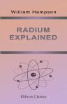 Radium Explained. A Popular Account of the Relations of Radium to the Natural World, to Scientific Thought, and to Human Life