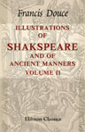 Illustrations of Shakspeare, and of Ancient Manners. With Dissertations on the Clowns and Fools of Shakspeare; on the Collection of Popular Tales Entitled Gesta Romanorum; and on the English Morris Dance. The Engravings on Wood by J. Berryman. Volume 2