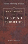 Short Studies on Great Subjects. Volume 1