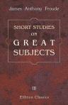 Short Studies on Great Subjects. Volume 3