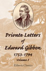 Private Letters of Edward Gibbon, 1753-1794. With an Introduction by the Earl of Sheffield. Volume 1