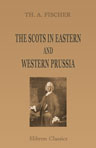 The Scots in Eastern and Western Prussia. A sequel to "The Scots in Germany, a contribution towards the history of the Scot abroad"