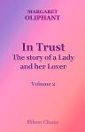 In Trust. The story of a Lady and her Lover. Volume II