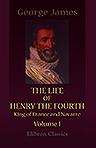 The Life of Henry the Fourth, King of France and Navarre. Volume 1
