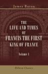 The Life and Times of Francis the First, King of France. Volume 1