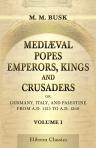 Mediæval Popes, Emperors, Kings, and Crusaders; or, Germany, Italy, and Palestine, from A.D. 1125 to A.D. 1268. Volume 1