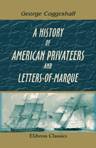 A History of American Privateers, and Letters-of-Marque. Interspersed with Several Naval Battles between American and British Ships-of-War