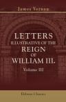 Letters Illustrative of the Reign of William III. From 1696 to 1708. Addressed to the Duke of Shrewsbury. Volume 3