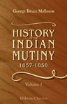 History of the Indian Mutiny, 1857-1858. Commencing from the close of the second volume of Sir John Kaye's History of the Sepoy war. Volume 1