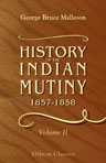 History of the Indian Mutiny, 1857-1858. Commencing from the close of the second volume of Sir John Kaye's History of the Sepoy war. Volume 2