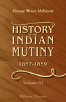 History of the Indian Mutiny, 1857-1859. Commencing from the close of the second volume of Sir John Kaye's History of the Sepoy war. Volume 3
