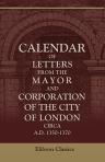 Calendar of Letters from the Mayor and Corporation of the City of London, circa A.D. 1350-1370. Enrolled and preserved among the archives of the Corporation at the Guildhall. Edited (with an introduction) by Reginald R. Sharpe