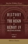 History of the Reign of Henry IV, King of France and Navarre. Part 2. Henry IV and Marie de Medici. Volume 1