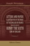 Letters and Papers illustrative of the Wars of the English in France during the Reign of Henry the Sixth, King of England. Volume 1