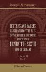 Letters and Papers illustrative of the Wars of the English in France during the Reign of Henry the Sixth, King of England. Volume 2. Part 1