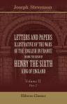 Letters and Papers illustrative of the Wars of the English in France during the Reign of Henry the Sixth, King of England. Volume 2. Part 2