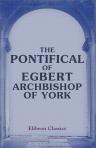 The Pontifical of Egbert, Archbishop of York. A.D. 732-766