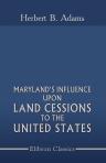 Maryland's Influence upon Land Cessions to the United States. With minor papers on George Washington's interest in Western lands, the Potomac Company, and a National University