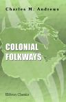 Colonial Folkways. A Chronicle of American Life in the Reign of the Georges