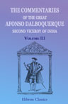 The Commentaries of the Great Afonso Dalboquerque, Second Viceroy of India. Translated, with notes and an introduction, by Walter de Gray Birch. Volume 3