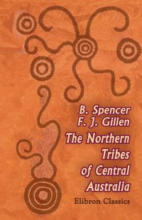 The Northern Tribes of Central Australia. By Walter Spencer and Francis Gillen.