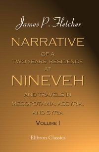 Narrative of a Two Years' Residence at Nineveh, and Travels in Mesopotamia, Assyria, and Syria.