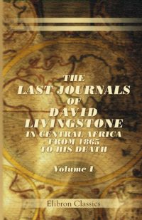 The Last Journals of David Livingstone, in Central Africa. Volume 1
