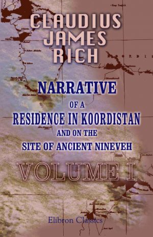 Narrative of a Residence in Koordistan, and on the Site of Ancient Nineveh. With journal of a voyage down the Tigris to Bagdad and an account of a visit to Shirauz and Persepolis. Edited by his widow. Volume 1
