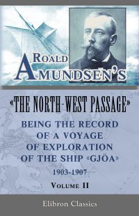 Roald Amundsen's "The North-West Passage": Being the Record of a Voyage of Exploration of the Ship "Gjoa," 1903-1907.