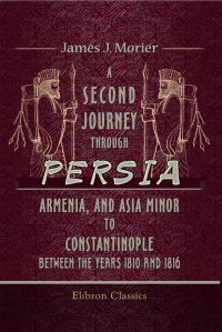 A Second Journey through Persia, Armenia, and Asia Minor, to Constantinople, between the Years 1810 and 1816.